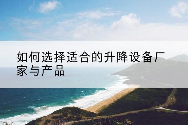 古浪电动升降平台厂家-如何选择适合的升降设备厂家与产品