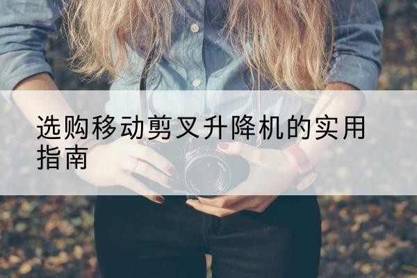古浪移动剪叉升降机怎么选-选购移动剪叉升降机的实用指南