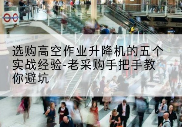 古浪高空作业升降机厂家-选购高空作业升降机的五个实战经验-老采购手把手教你避坑
