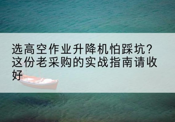 古浪高空作业升降机厂家推荐-选高空作业升降机怕踩坑？这份老采购的实战指南请收好