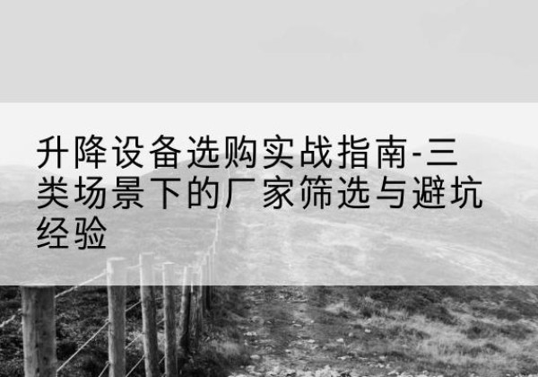古浪移动式升降机厂家推荐-升降设备选购实战指南-三类场景下的厂家筛选与避坑经验