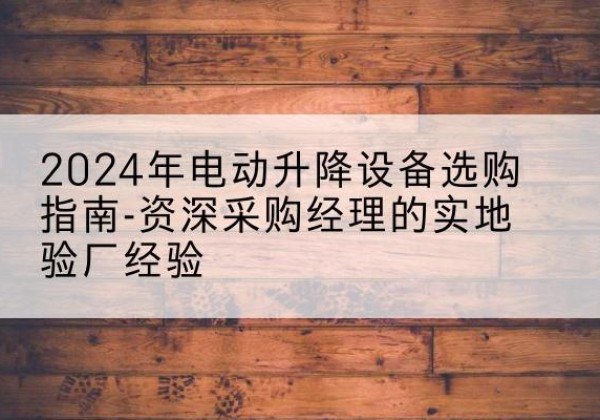 古浪电动剪叉升降平台厂家-2024年电动升降设备选购指南-资深采购经理的实地验厂经验