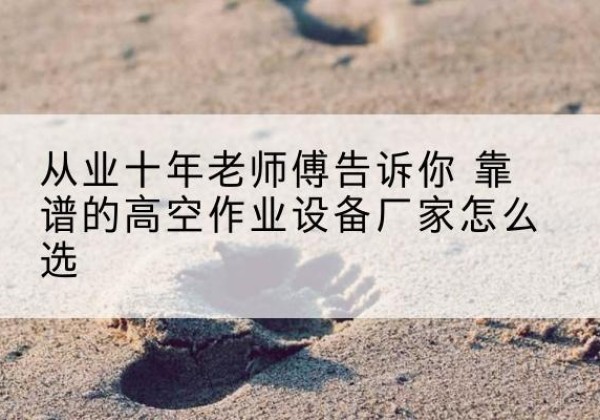 古浪高空作业升降机厂家推荐-从业十年老师傅告诉你 靠谱的高空作业设备厂家怎么选