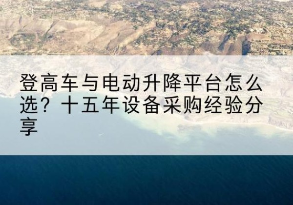 古浪登高车厂家厂家-登高车与电动升降平台怎么选？十五年设备采购经验分享