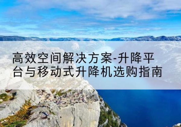 古浪升降平台厂家-*空间解决方案-升降平台与移动式升降机选购指南