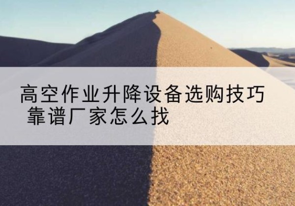 古浪电动升降平台厂家推荐-高空作业升降设备选购技巧 靠谱厂家怎么找