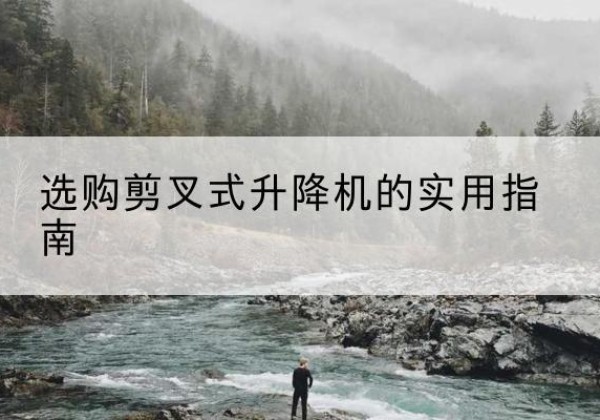 古浪剪叉式升降机怎么选-选购剪叉式升降机的实用指南