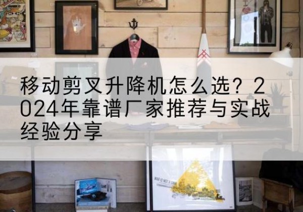 古浪升降平台厂家推荐-移动剪叉升降机怎么选？2024年靠谱厂家推荐与实战经验分享