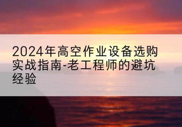 古浪高空作业升降机厂家推荐-2024年高空作业设备选购实战指南-老工程师的避坑经验