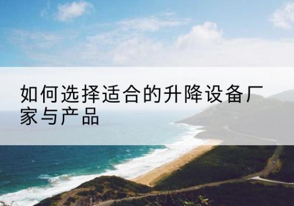 古浪电动升降平台厂家-如何选择适合的升降设备厂家与产品