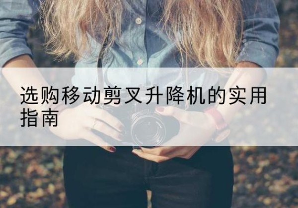 古浪移动剪叉升降机怎么选-选购移动剪叉升降机的实用指南