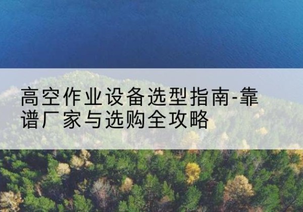 古浪升降车厂家-高空作业设备选型指南-靠谱厂家与选购全攻略