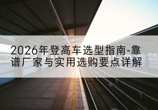 古浪登高车厂家推荐-2026年登高车选型指南-靠谱厂家与实用选购要点详解